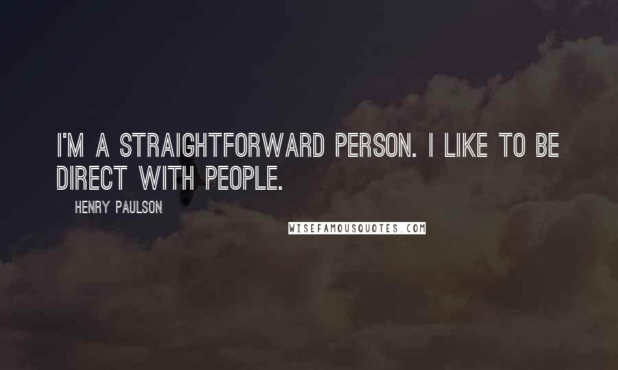 Henry Paulson Quotes: I'm a straightforward person. I like to be direct with people.