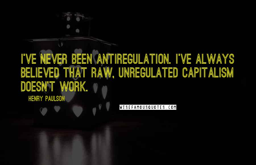 Henry Paulson Quotes: I've never been antiregulation. I've always believed that raw, unregulated capitalism doesn't work.