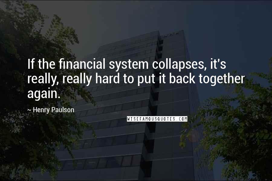 Henry Paulson Quotes: If the financial system collapses, it's really, really hard to put it back together again.