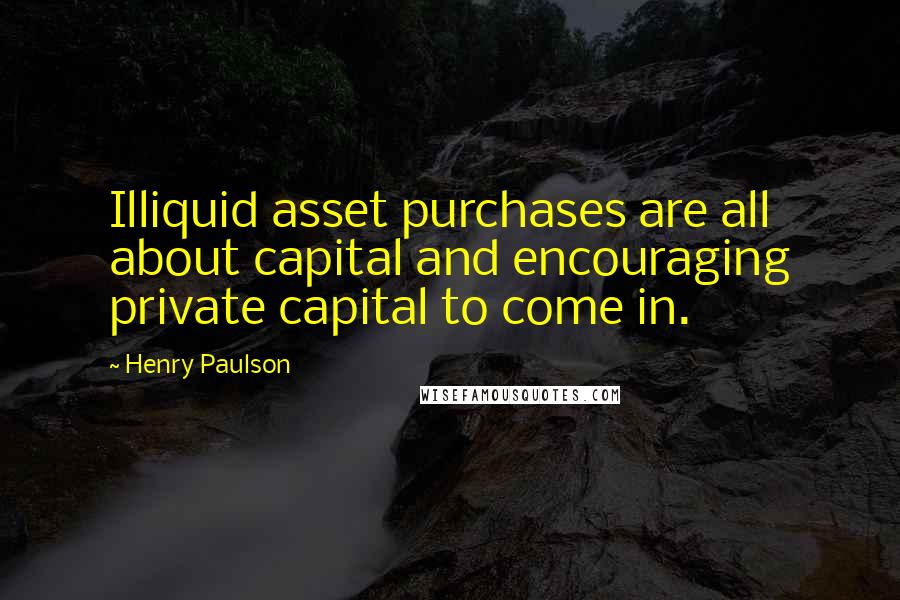 Henry Paulson Quotes: Illiquid asset purchases are all about capital and encouraging private capital to come in.