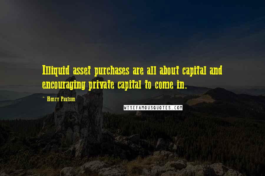 Henry Paulson Quotes: Illiquid asset purchases are all about capital and encouraging private capital to come in.