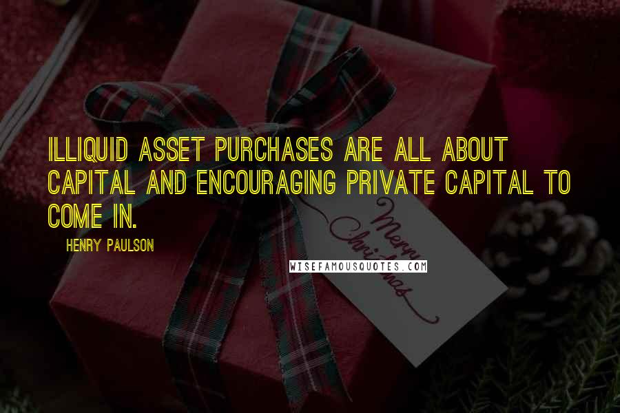 Henry Paulson Quotes: Illiquid asset purchases are all about capital and encouraging private capital to come in.