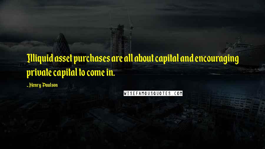 Henry Paulson Quotes: Illiquid asset purchases are all about capital and encouraging private capital to come in.