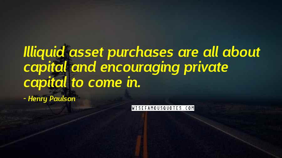 Henry Paulson Quotes: Illiquid asset purchases are all about capital and encouraging private capital to come in.