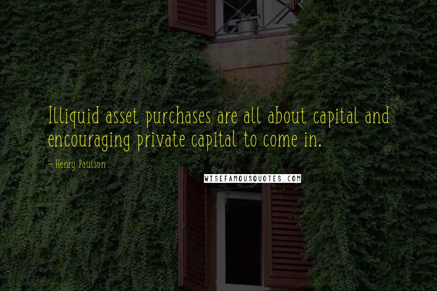 Henry Paulson Quotes: Illiquid asset purchases are all about capital and encouraging private capital to come in.
