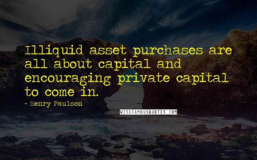 Henry Paulson Quotes: Illiquid asset purchases are all about capital and encouraging private capital to come in.