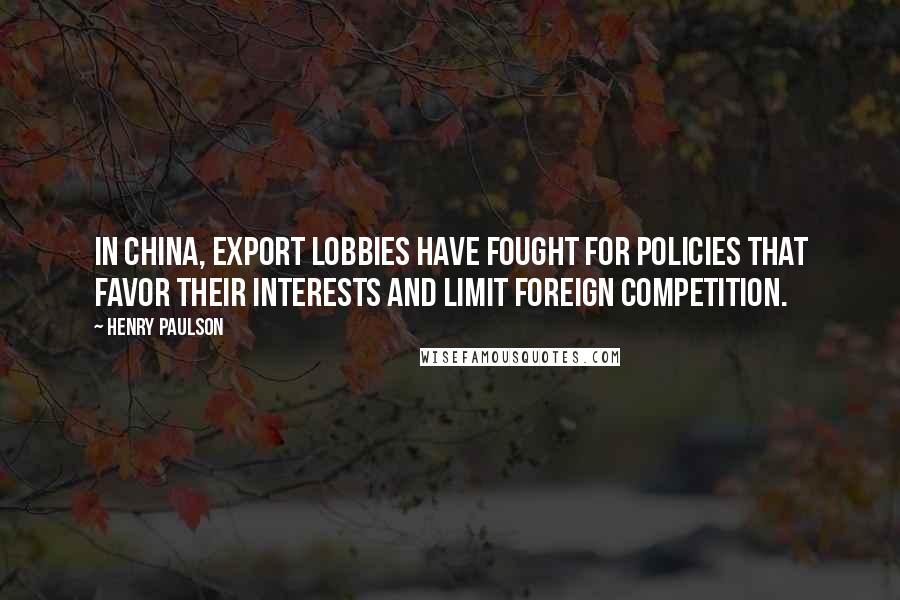 Henry Paulson Quotes: In China, export lobbies have fought for policies that favor their interests and limit foreign competition.