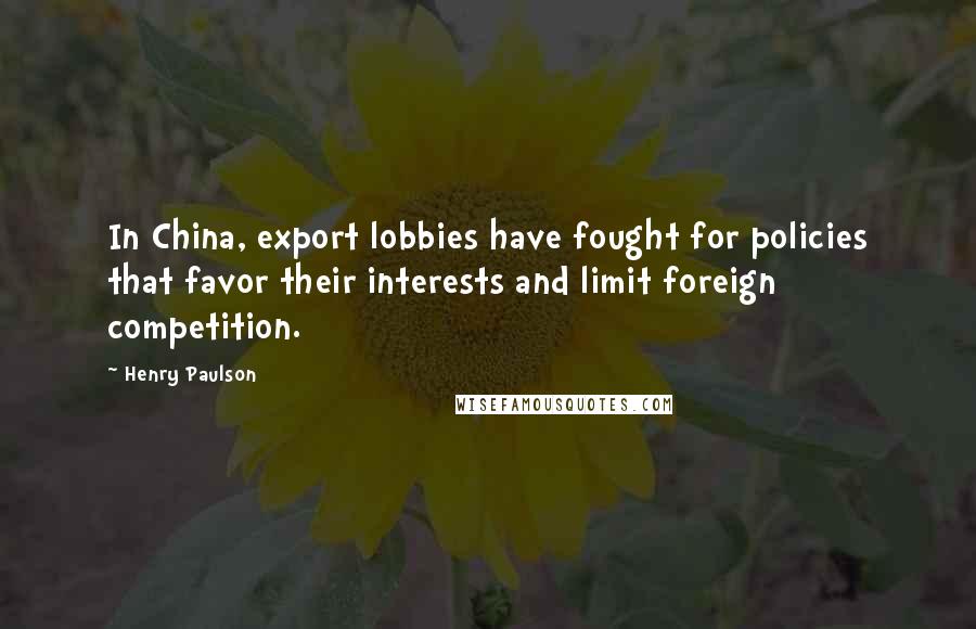 Henry Paulson Quotes: In China, export lobbies have fought for policies that favor their interests and limit foreign competition.