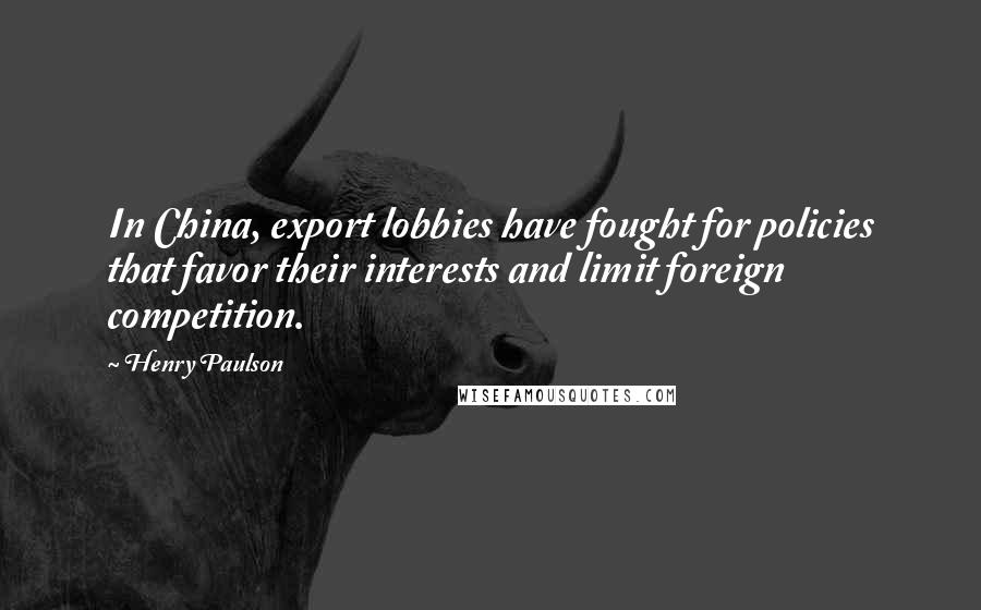 Henry Paulson Quotes: In China, export lobbies have fought for policies that favor their interests and limit foreign competition.