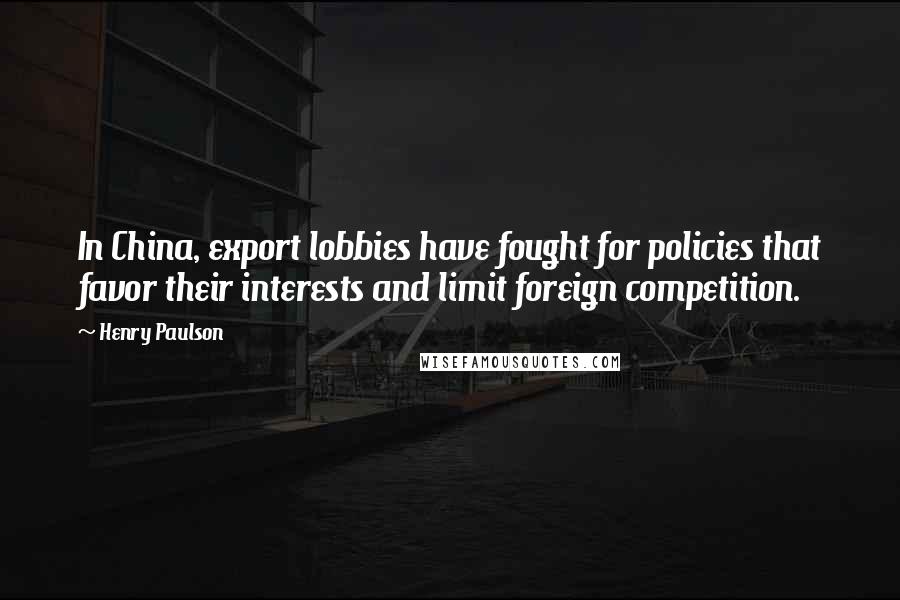 Henry Paulson Quotes: In China, export lobbies have fought for policies that favor their interests and limit foreign competition.