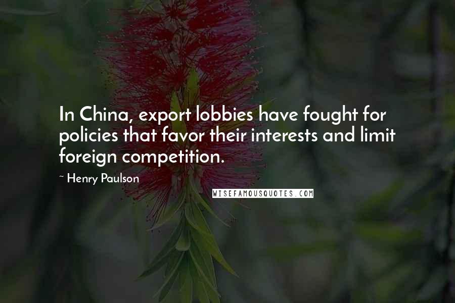 Henry Paulson Quotes: In China, export lobbies have fought for policies that favor their interests and limit foreign competition.