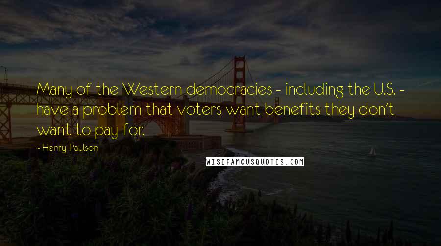 Henry Paulson Quotes: Many of the Western democracies - including the U.S. - have a problem that voters want benefits they don't want to pay for.