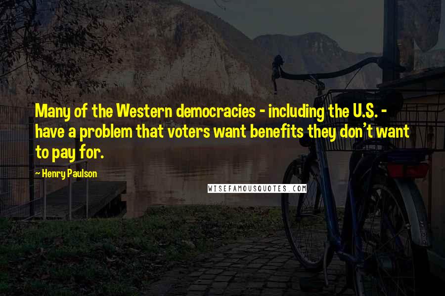 Henry Paulson Quotes: Many of the Western democracies - including the U.S. - have a problem that voters want benefits they don't want to pay for.