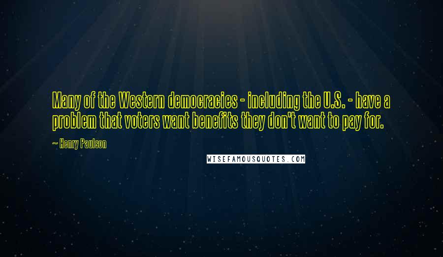 Henry Paulson Quotes: Many of the Western democracies - including the U.S. - have a problem that voters want benefits they don't want to pay for.