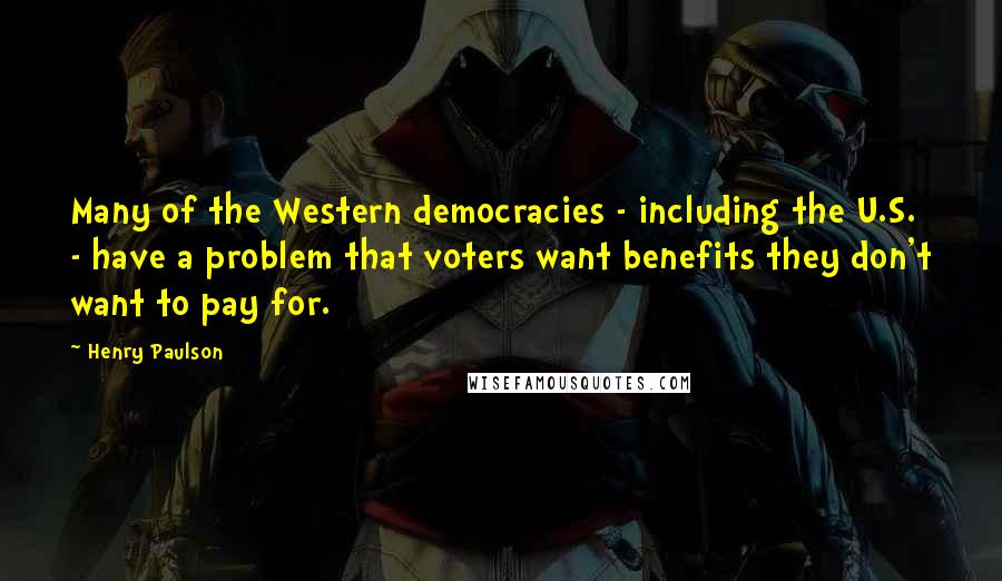 Henry Paulson Quotes: Many of the Western democracies - including the U.S. - have a problem that voters want benefits they don't want to pay for.