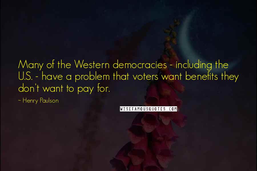 Henry Paulson Quotes: Many of the Western democracies - including the U.S. - have a problem that voters want benefits they don't want to pay for.