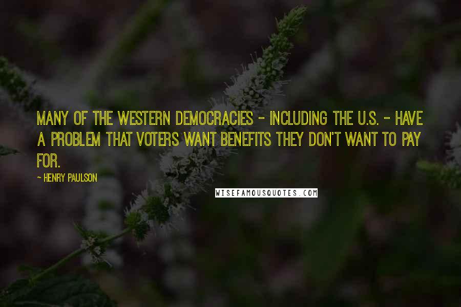 Henry Paulson Quotes: Many of the Western democracies - including the U.S. - have a problem that voters want benefits they don't want to pay for.