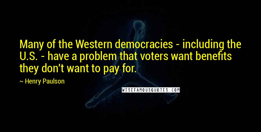 Henry Paulson Quotes: Many of the Western democracies - including the U.S. - have a problem that voters want benefits they don't want to pay for.