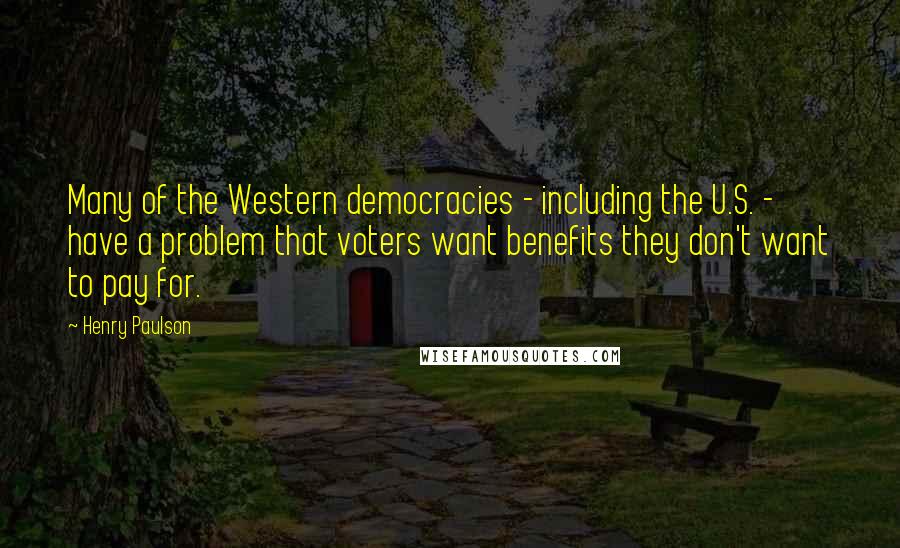 Henry Paulson Quotes: Many of the Western democracies - including the U.S. - have a problem that voters want benefits they don't want to pay for.