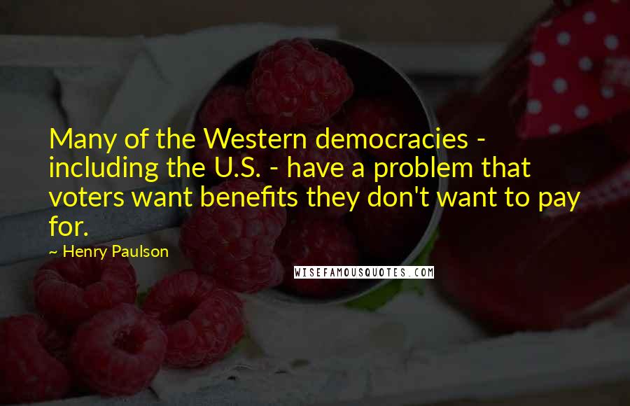 Henry Paulson Quotes: Many of the Western democracies - including the U.S. - have a problem that voters want benefits they don't want to pay for.