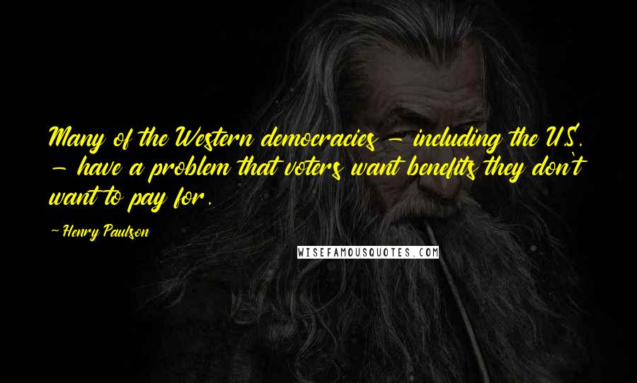 Henry Paulson Quotes: Many of the Western democracies - including the U.S. - have a problem that voters want benefits they don't want to pay for.