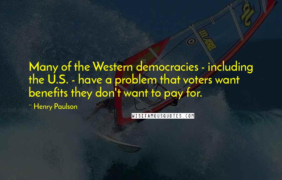 Henry Paulson Quotes: Many of the Western democracies - including the U.S. - have a problem that voters want benefits they don't want to pay for.