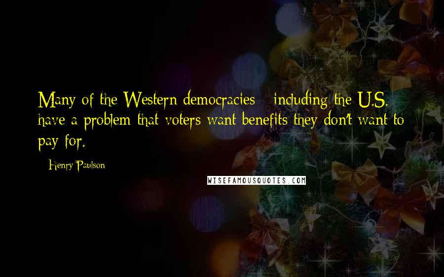 Henry Paulson Quotes: Many of the Western democracies - including the U.S. - have a problem that voters want benefits they don't want to pay for.