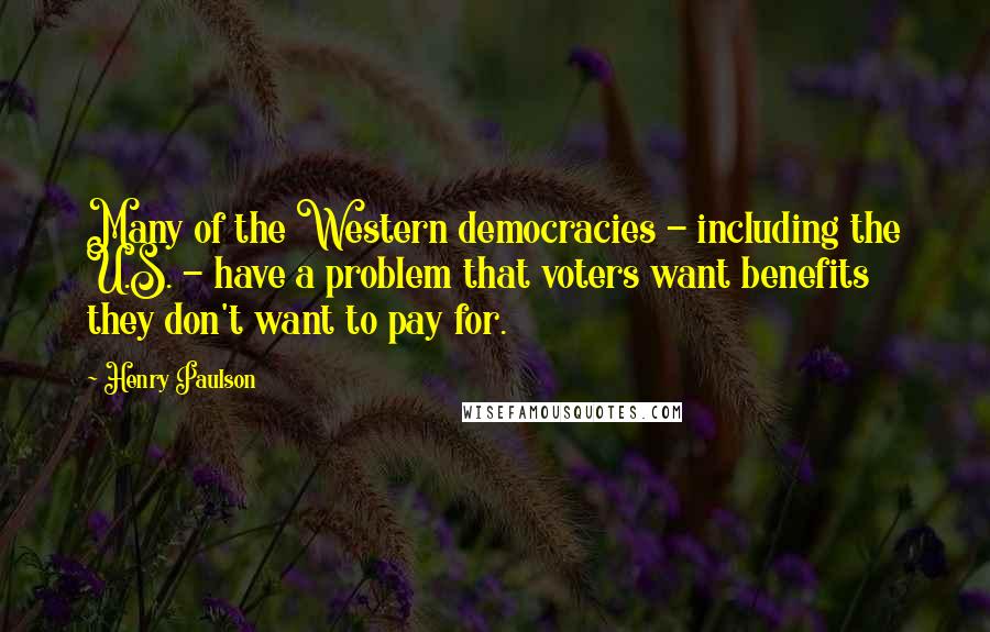 Henry Paulson Quotes: Many of the Western democracies - including the U.S. - have a problem that voters want benefits they don't want to pay for.