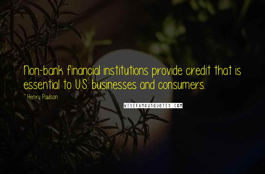 Henry Paulson Quotes: Non-bank financial institutions provide credit that is essential to U.S. businesses and consumers.