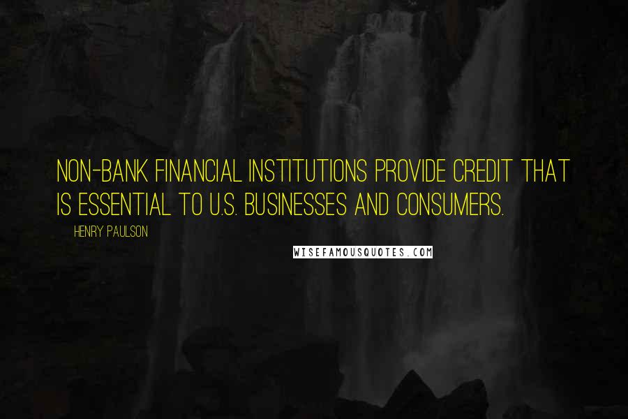 Henry Paulson Quotes: Non-bank financial institutions provide credit that is essential to U.S. businesses and consumers.