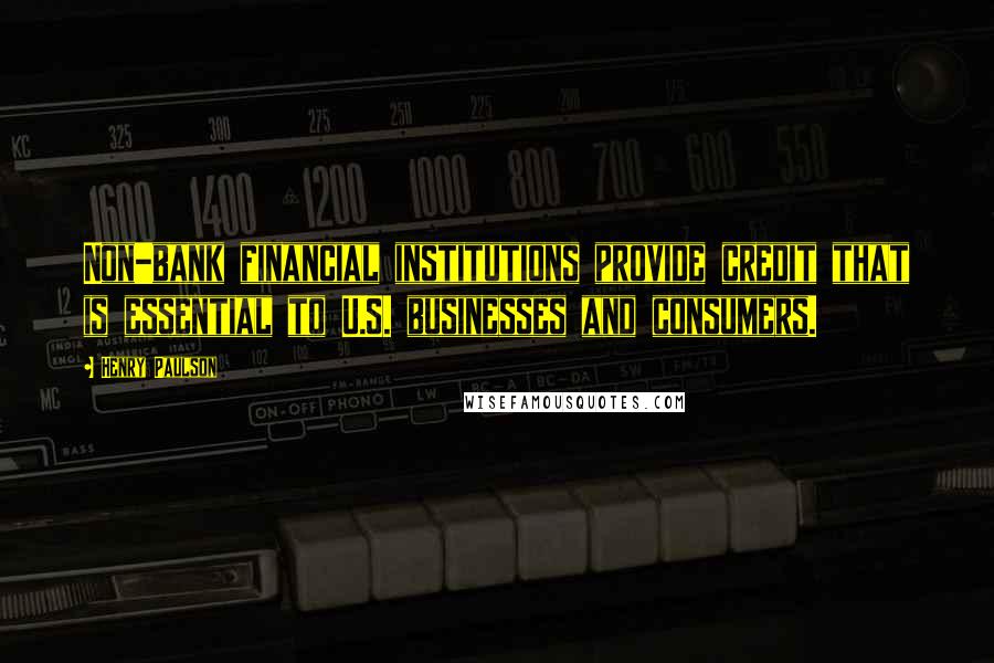 Henry Paulson Quotes: Non-bank financial institutions provide credit that is essential to U.S. businesses and consumers.