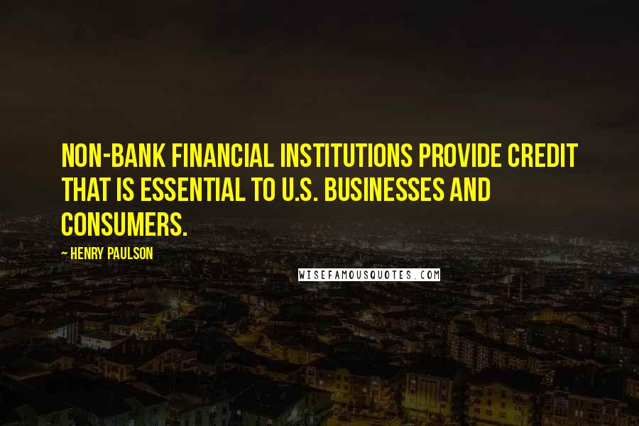 Henry Paulson Quotes: Non-bank financial institutions provide credit that is essential to U.S. businesses and consumers.