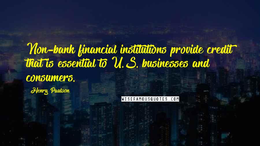 Henry Paulson Quotes: Non-bank financial institutions provide credit that is essential to U.S. businesses and consumers.