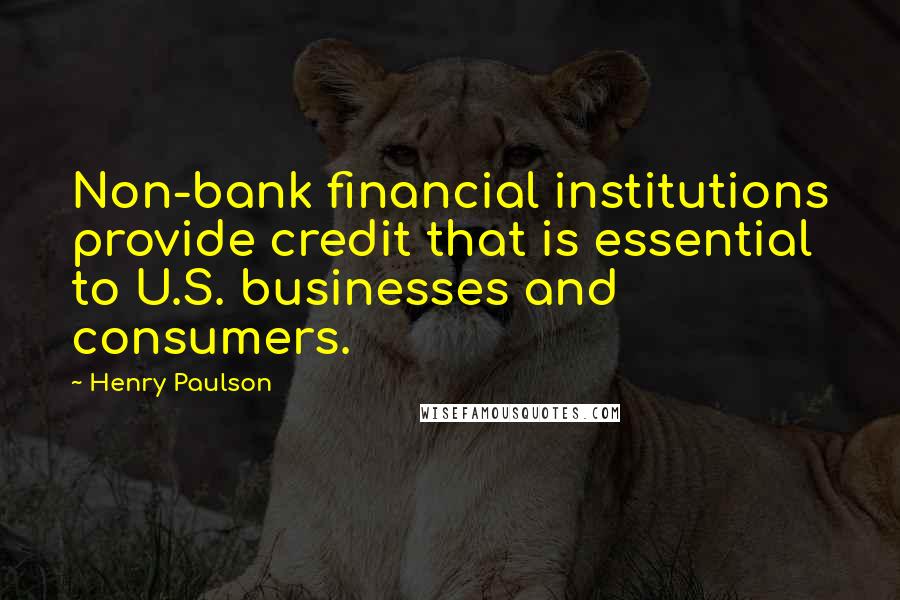 Henry Paulson Quotes: Non-bank financial institutions provide credit that is essential to U.S. businesses and consumers.