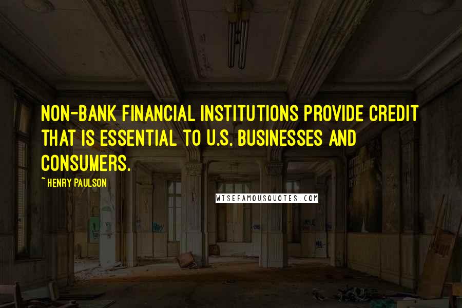 Henry Paulson Quotes: Non-bank financial institutions provide credit that is essential to U.S. businesses and consumers.