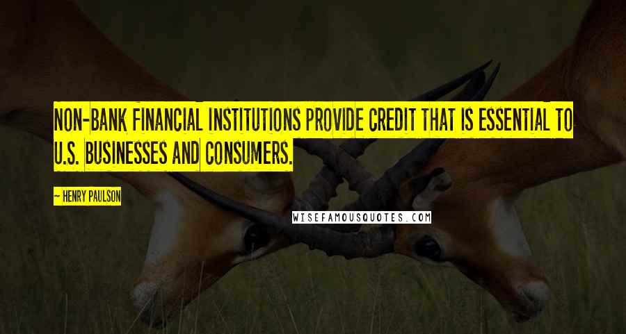 Henry Paulson Quotes: Non-bank financial institutions provide credit that is essential to U.S. businesses and consumers.