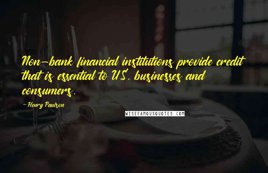 Henry Paulson Quotes: Non-bank financial institutions provide credit that is essential to U.S. businesses and consumers.