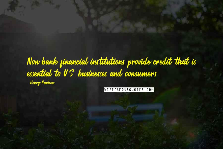 Henry Paulson Quotes: Non-bank financial institutions provide credit that is essential to U.S. businesses and consumers.