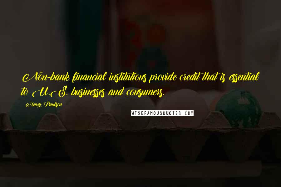 Henry Paulson Quotes: Non-bank financial institutions provide credit that is essential to U.S. businesses and consumers.
