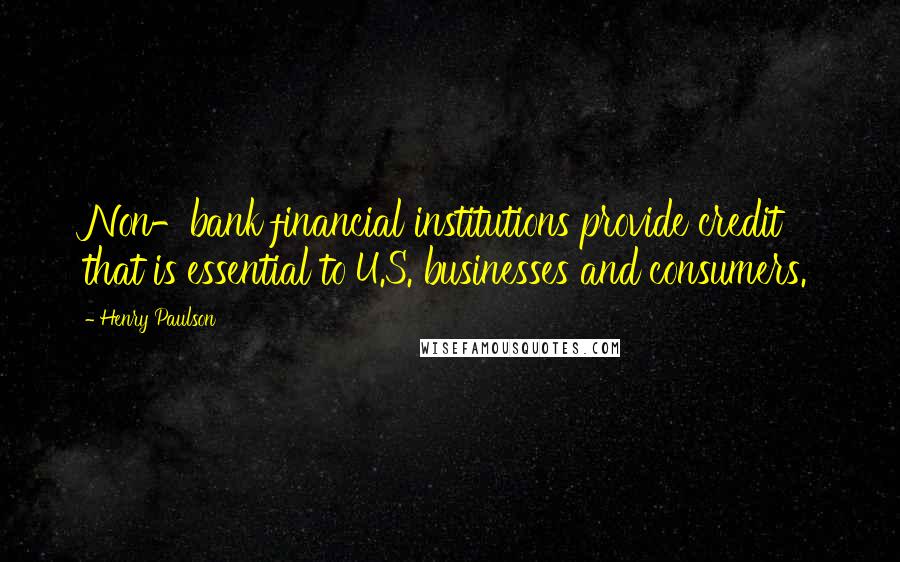 Henry Paulson Quotes: Non-bank financial institutions provide credit that is essential to U.S. businesses and consumers.