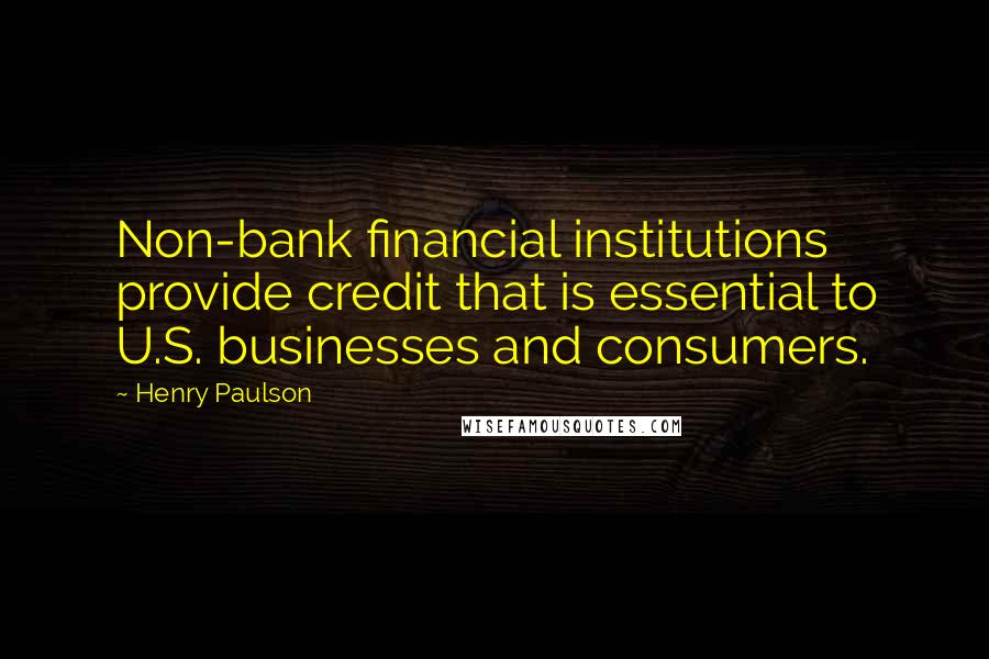 Henry Paulson Quotes: Non-bank financial institutions provide credit that is essential to U.S. businesses and consumers.
