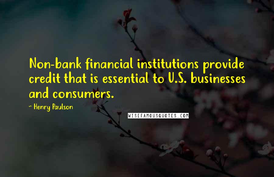 Henry Paulson Quotes: Non-bank financial institutions provide credit that is essential to U.S. businesses and consumers.