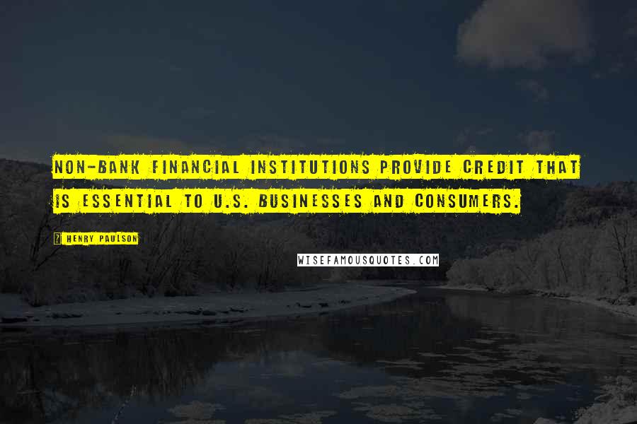 Henry Paulson Quotes: Non-bank financial institutions provide credit that is essential to U.S. businesses and consumers.