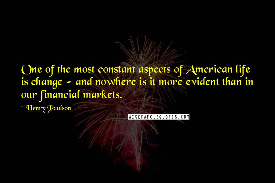 Henry Paulson Quotes: One of the most constant aspects of American life is change - and nowhere is it more evident than in our financial markets.