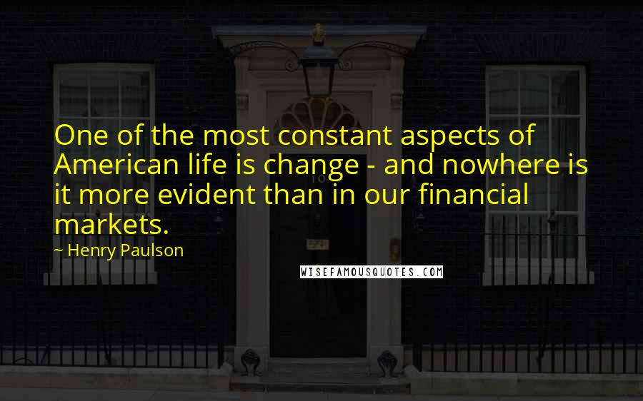 Henry Paulson Quotes: One of the most constant aspects of American life is change - and nowhere is it more evident than in our financial markets.