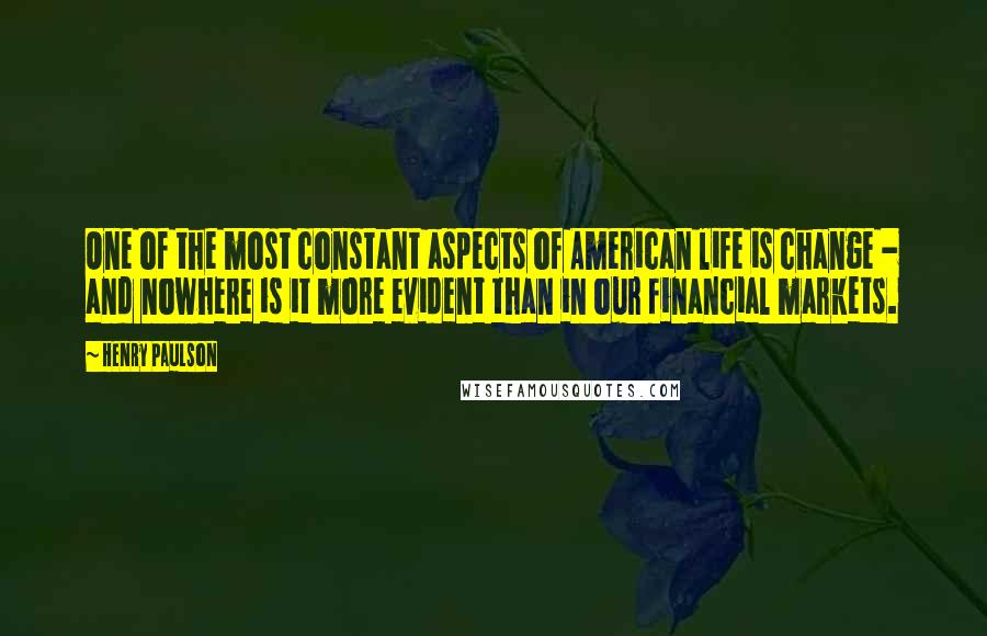 Henry Paulson Quotes: One of the most constant aspects of American life is change - and nowhere is it more evident than in our financial markets.