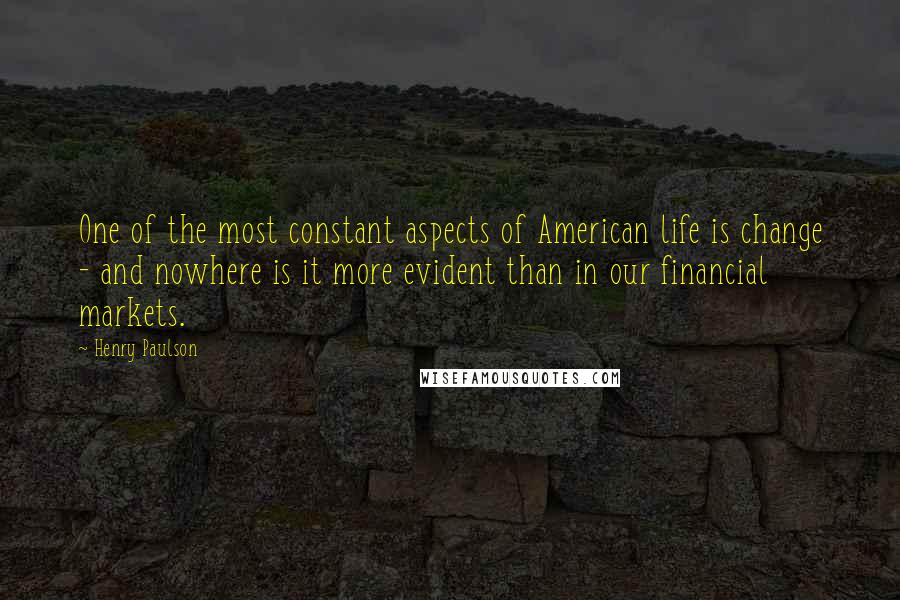 Henry Paulson Quotes: One of the most constant aspects of American life is change - and nowhere is it more evident than in our financial markets.