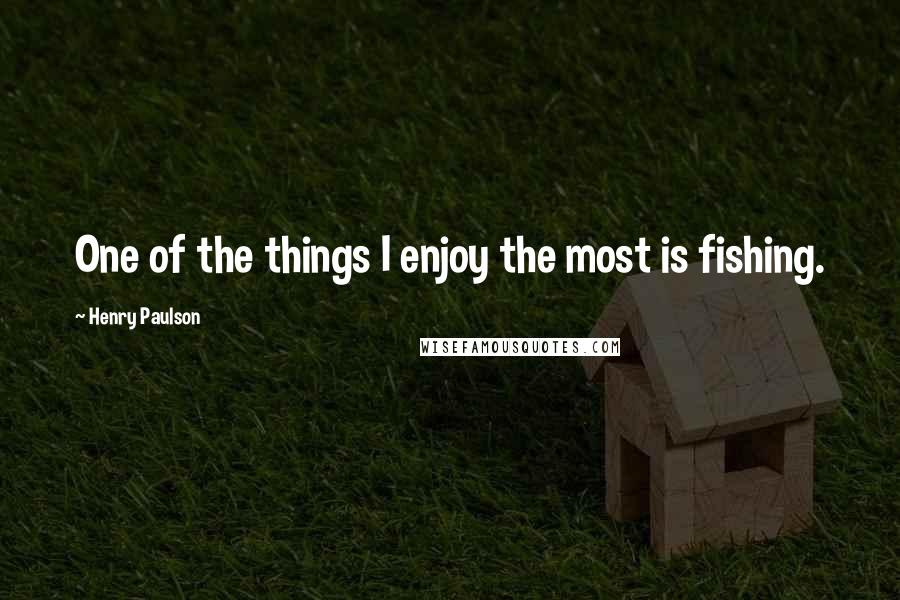 Henry Paulson Quotes: One of the things I enjoy the most is fishing.