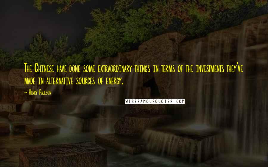 Henry Paulson Quotes: The Chinese have done some extraordinary things in terms of the investments they've made in alternative sources of energy.