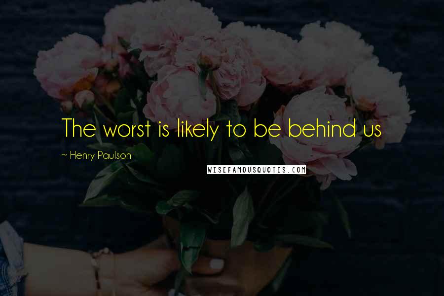 Henry Paulson Quotes: The worst is likely to be behind us